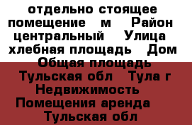 отдельно стоящее помещение 33м2 › Район ­ центральный  › Улица ­ хлебная площадь › Дом ­ 8 › Общая площадь ­ 33 - Тульская обл., Тула г. Недвижимость » Помещения аренда   . Тульская обл.